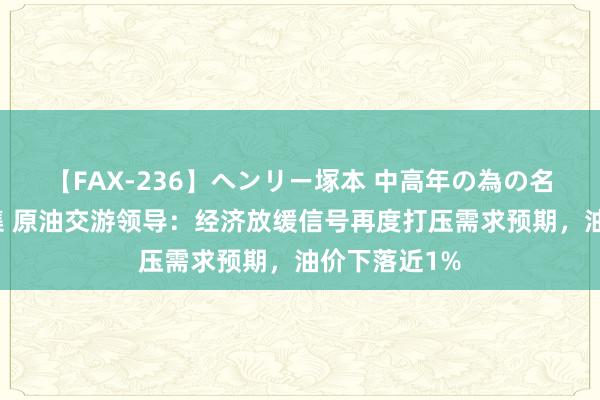 【FAX-236】ヘンリー塚本 中高年の為の名作裏ビデオ集 原油交游领导：经济放缓信号再度打压需求预期，油价下落近1%