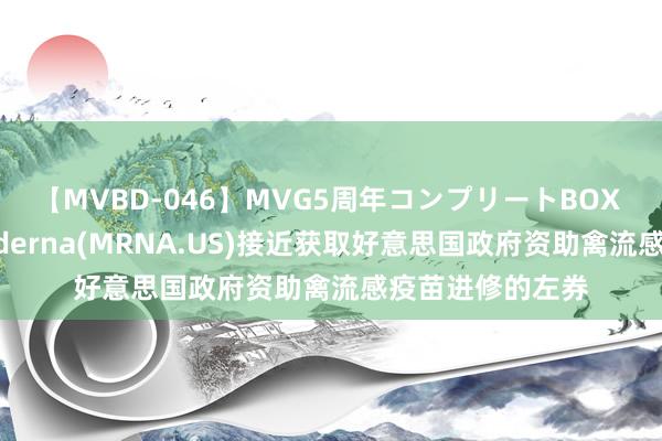 【MVBD-046】MVG5周年コンプリートBOX ゴールド 传Moderna(MRNA.US)接近获取好意思国政府资助禽流感疫苗进修的左券