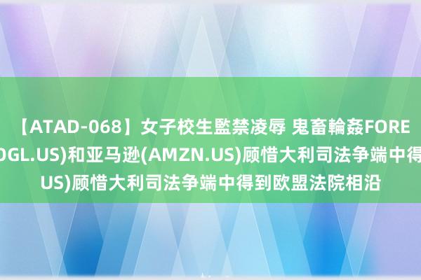 【ATAD-068】女子校生監禁凌辱 鬼畜輪姦FOREVER2 谷歌(GOOGL.US)和亚马逊(AMZN.US)顾惜大利司法争端中得到欧盟法院相沿