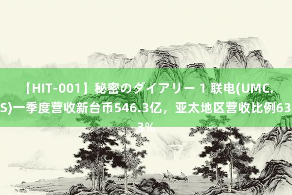 【HIT-001】秘密のダイアリー 1 联电(UMC.US)一季度营收新台币546.3亿，亚太地区营收比例63%