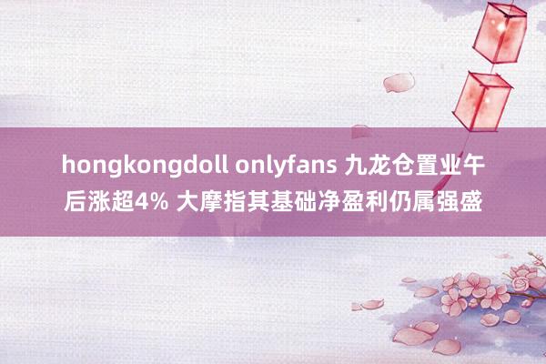 hongkongdoll onlyfans 九龙仓置业午后涨超4% 大摩指其基础净盈利仍属强盛