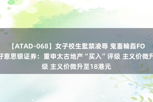 【ATAD-068】女子校生監禁凌辱 鬼畜輪姦FOREVER2 好意思银证券：重申太古地产“买入”评级 主义价微升至18港元