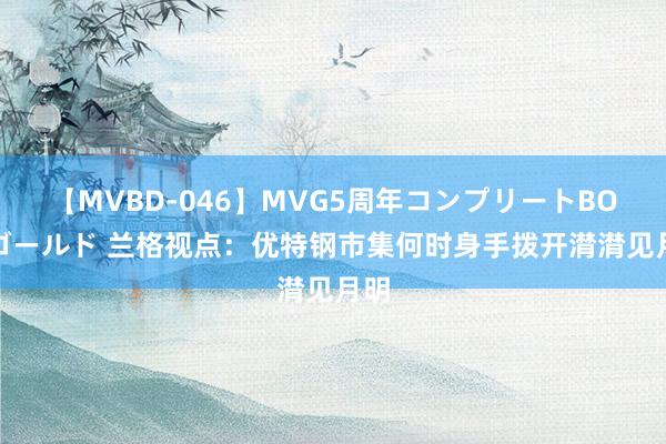 【MVBD-046】MVG5周年コンプリートBOX ゴールド 兰格视点：优特钢市集何时身手拨开潸潸见月明