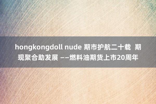 hongkongdoll nude 期市护航二十载  期现聚合助发展 ——燃料油期货上市20周年