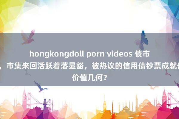 hongkongdoll porn videos 债市品种分化，市集来回活跃着落显豁，被热议的信用债钞票成就价值几何？