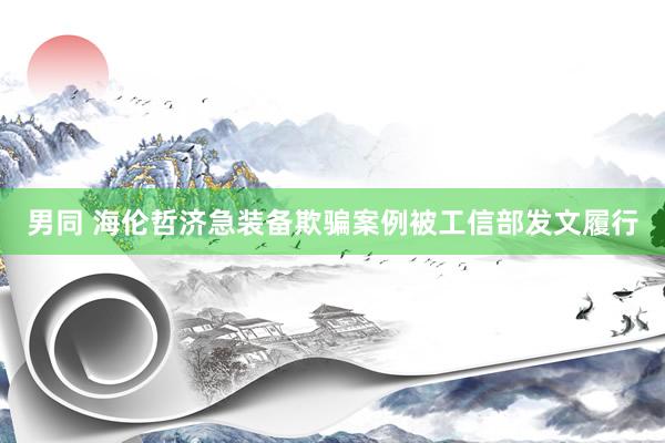 男同 海伦哲济急装备欺骗案例被工信部发文履行