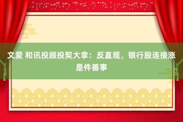 文爱 和讯投顾投契大拿：反直观，银行股连接涨是件善事