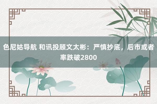 色尼姑导航 和讯投顾文太彬：严慎抄底，后市或者率跌破2800