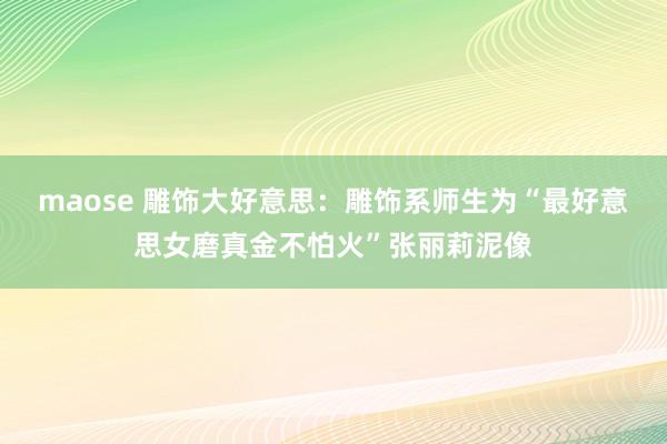 maose 雕饰大好意思：雕饰系师生为“最好意思女磨真金不怕火”张丽莉泥像