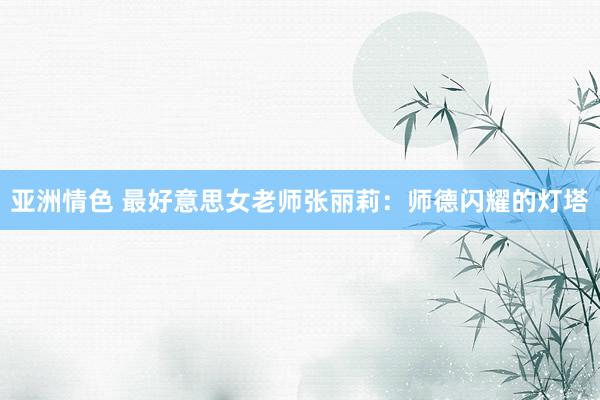 亚洲情色 最好意思女老师张丽莉：师德闪耀的灯塔