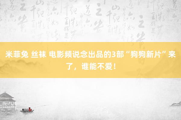 米菲兔 丝袜 电影频说念出品的3部“狗狗新片”来了，谁能不爱！