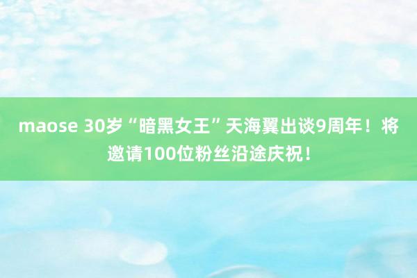 maose 30岁“暗黑女王”天海翼出谈9周年！将邀请100位粉丝沿途庆祝！