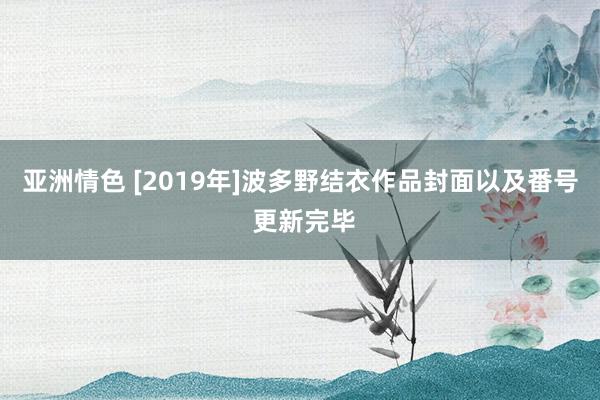 亚洲情色 [2019年]波多野结衣作品封面以及番号 更新完毕