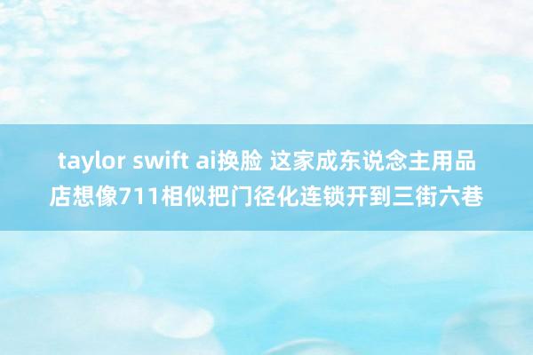 taylor swift ai换脸 这家成东说念主用品店想像711相似把门径化连锁开到三街六巷