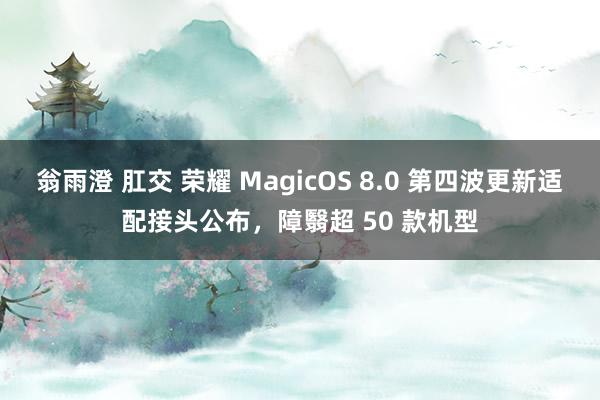 翁雨澄 肛交 荣耀 MagicOS 8.0 第四波更新适配接头公布，障翳超 50 款机型