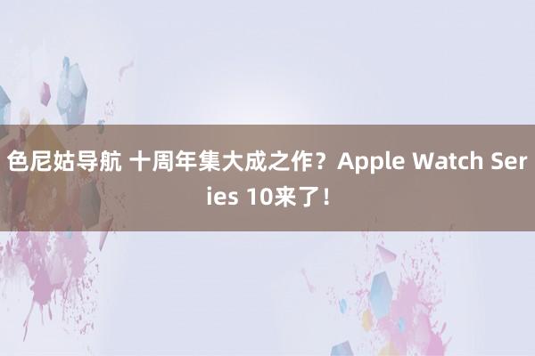 色尼姑导航 十周年集大成之作？Apple Watch Series 10来了！