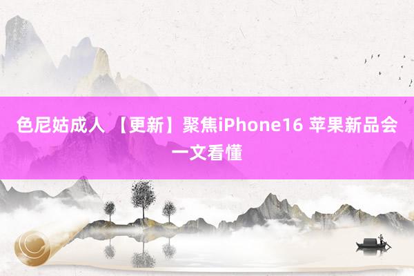 色尼姑成人 【更新】聚焦iPhone16 苹果新品会一文看懂