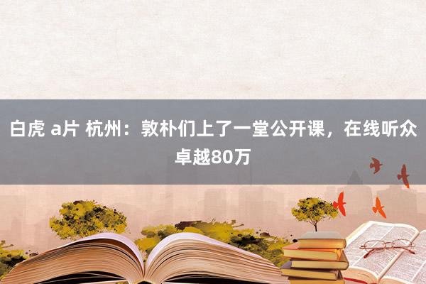 白虎 a片 杭州：敦朴们上了一堂公开课，在线听众卓越80万