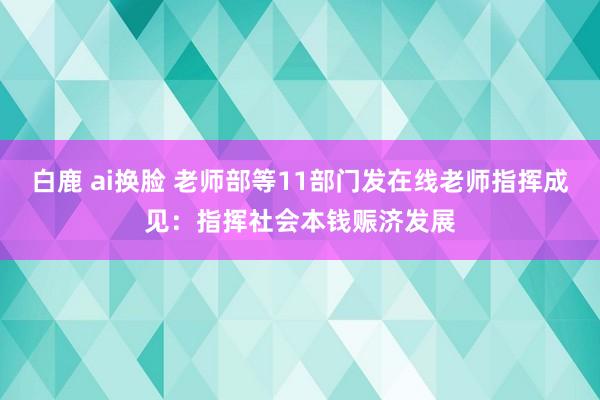 白鹿 ai换脸 老师部等11部门发在线老师指挥成见：指挥社会本钱赈济发展