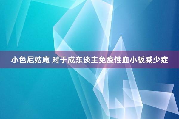 小色尼姑庵 对于成东谈主免疫性血小板减少症