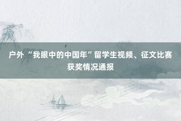 户外 “我眼中的中国年”留学生视频、征文比赛获奖情况通报