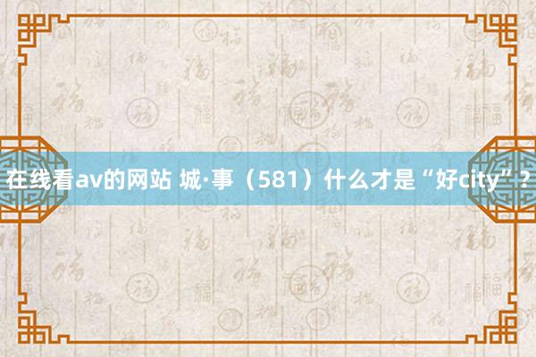 在线看av的网站 城·事（581）什么才是“好city”？